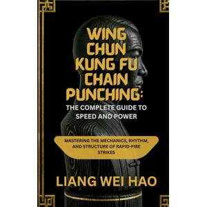 Hao, Liang Wei Wing Chun Kung Fu Chain Punching: The Complete Guide to Speed and Power: Mastering the Mechanics, Rhythm, and Structure of Rapid-Fire Strikes Hao, Liang Wei Wing Chun Kung Fu Chain Punching: The Complete Guide to Speed and Power: Mastering the Mechanics, Rhythm, and Structure of Rapid-Fire Strikes