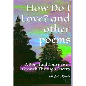 Kurtz, EliJah How Do I Love? And Other Poems: A Spiritual Journey of Growth Through Poetry Kurtz, EliJah How Do I Love? And Other Poems: A Spiritual Journey of Growth Through Poetry
