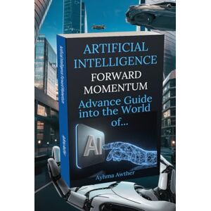 Awther, Ayhma Artificial Intelligence: Forward Momentum: Advance guide Into The World Of… AI Awther, Ayhma Artificial Intelligence: Forward Momentum: Advance guide Into The World Of… AI