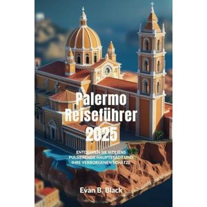B. Black, Evan Palermo Reiseführer 2025: Entdecken Sie Siziliens pulsierende Hauptstadt und verborgene Schätze B. Black, Evan Palermo Reiseführer 2025: Entdecken Sie Siziliens pulsierende Hauptstadt und verborgene Schätze