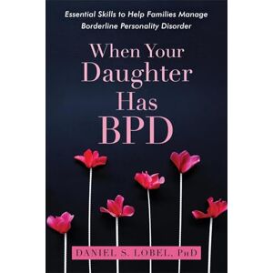 Lobel PhD, Daniel S. When Your Daughter Has BPD: Essential Skills to Help Families Manage Borderline Personality Disorder Lobel PhD, Daniel S. When Your Daughter Has BPD: Essential Skills to Help Families Manage Borderline Personality Disorder