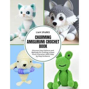 Sparks, Liam Charming Amigurumi Crochet Book: Discover Easy Patterns and Methods for Crafting Unique Plush Characters With Step by Step Guidance Sparks, Liam Charming Amigurumi Crochet Book: Discover Easy Patterns and Methods for Crafting Unique Plush Characters With Step by Step Guidance