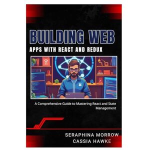 MORROW, SERAPHINA BUILDING WEB APPS WITH REACT AND REDUX: A Comprehensive Guide to Mastering React and State Management MORROW, SERAPHINA BUILDING WEB APPS WITH REACT AND REDUX: A Comprehensive Guide to Mastering React and State Management