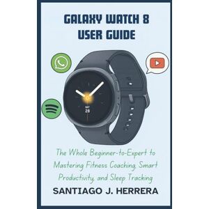 J. Herrera, Santiago Galaxy Watch 8 User Guide: The Complete Beginner-to-Expert Guide to Mastering Fitness Coaching, Smart Productivity, and Sleep Tracking J. Herrera, Santiago Galaxy Watch 8 User Guide: The Complete Beginner-to-Expert Guide to Mastering Fitness Coaching, Smart Productivity, and Sleep Tracking
