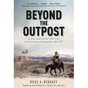 Ross A Berkoff Beyond the Outpost: An Army Cavalry Officer’s War Diary on the Frontlines of Afghanistan, 2003 – 2007 Ross A Berkoff Beyond the Outpost: An Army Cavalry Officer’s War Diary on the Frontlines of Afghanistan, 2003 – 2007