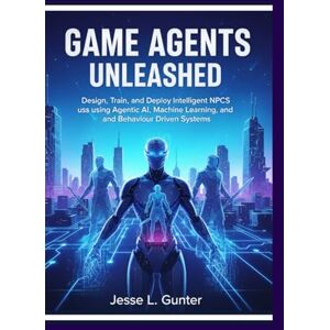 L. Gunter, Jesse GAME AGENTS UNLEASHED: Design, Train, and Deploy Intelligent NPCs using Agentic AI, Machine Learning, and Behavior-Driven Systems: 5 (The Intelligent System Series) L. Gunter, Jesse GAME AGENTS UNLEASHED: Design, Train, and Deploy Intelligent NPCs using Agentic AI, Machine Learning, and Behavior-Driven Systems: 5 (The Intelligent System Series)