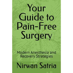Satria, Nirwan Your Guide to Pain-Free Surgery: Modern Anesthesia and Recovery Strategies Satria, Nirwan Your Guide to Pain-Free Surgery: Modern Anesthesia and Recovery Strategies