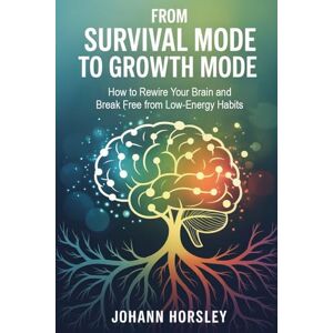 Horsley, Johann From Survival Mode to Growth Mode: How to Rewire Your Brain and Break Free from Low-Energy Habits Horsley, Johann From Survival Mode to Growth Mode: How to Rewire Your Brain and Break Free from Low-Energy Habits