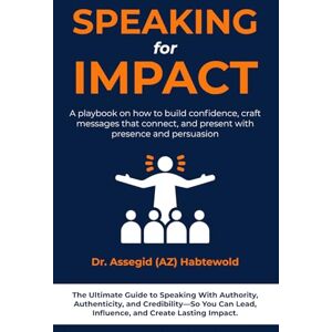 Habtewold, Dr. Assegid Speaking for Impact: A Playbook on How to Build Confidence, Craft Messages That Connect, and Present With Presence and Persuasion Habtewold, Dr. Assegid Speaking for Impact: A Playbook on How to Build Confidence, Craft Messages That Connect, and Present With Presence and Persuasion