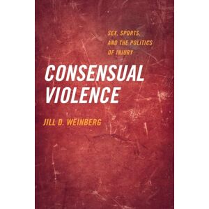 Weinberg, Jill D. Consensual Violence: Sex, Sports, and the Politics of Injury Weinberg, Jill D. Consensual Violence: Sex, Sports, and the Politics of Injury