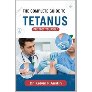 Austin, Dr. Kelvin R The Complete Guide to Tetanus: Protect Yourself: Essential Insights on Causes, Symptoms, Treatment, and Prevention Austin, Dr. Kelvin R The Complete Guide to Tetanus: Protect Yourself: Essential Insights on Causes, Symptoms, Treatment, and Prevention
