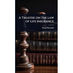 Reynolds, Dexter A Treatise on the law of Life Insurance Reynolds, Dexter A Treatise on the law of Life Insurance