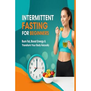 KIRAN, M Intermittent Fasting for Beginners: Burn Fat, Boost Energy and Transform Your Body Naturally KIRAN, M Intermittent Fasting for Beginners: Burn Fat, Boost Energy and Transform Your Body Naturally