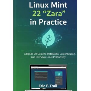 Trail, Eric F. Linux Mint 22 “Zara” in Practice: A Hands-On Guide to Installation, Customization, and Everyday Linux Productivity Trail, Eric F. Linux Mint 22 “Zara” in Practice: A Hands-On Guide to Installation, Customization, and Everyday Linux Productivity