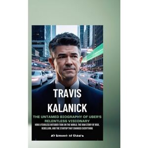 Wolfe, Sammy K. TRAVIS KALANICK: THE UNTAMED BIOGRAPHY OF UBER’S RELENTLESS VISIONARY: TRAVIS KALANICK: THE UNTAMED BIOGRAPHY OF UBER’S RELENTLESS VISIONARY Wolfe, Sammy K. TRAVIS KALANICK: THE UNTAMED BIOGRAPHY OF UBER’S RELENTLESS VISIONARY: TRAVIS KALANICK: THE UNTAMED BIOGRAPHY OF UBER’S RELENTLESS VISIONARY