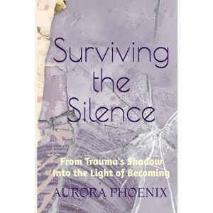 Phoenix Surviving the Silence: From Trauma's Shadow Into the Light of Becoming Phoenix Surviving the Silence: From Trauma's Shadow Into the Light of Becoming