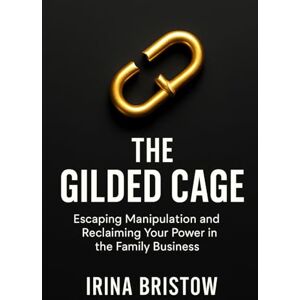 Bristow, Irina The Gilded Cage: Escaping Manipulation and Reclaiming Your Power in the Family Business Bristow, Irina The Gilded Cage: Escaping Manipulation and Reclaiming Your Power in the Family Business