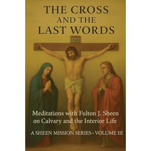 Smith, Allan J The Cross and the Last Words: Meditations with Fulton J. Sheen on Calvary and the Interior Life Smith, Allan J The Cross and the Last Words: Meditations with Fulton J. Sheen on Calvary and the Interior Life