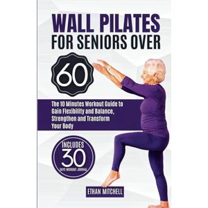 MITCHELL, ETHAN WALL PILATES FOR SENIORS OVER 60: The 10 Minutes Workout Guide to Gain Flexibility and Balance, Strengthen and Transform Your Body. 30-Day Workout Journal Included (Health and Fitness for Everyone) MITCHELL, ETHAN WALL PILATES FOR SENIORS OVER 60: The 10 Minutes Workout Guide to Gain Flexibility and Balance, Strengthen and Transform Your Body. 30-Day Workout Journal Included (Health and Fitness for Everyone)