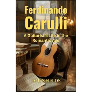 Fields, James Ferdinando Carulli: A Guitarist’s Life in the Romantic Age (Classical Guitar Masters) Fields, James Ferdinando Carulli: A Guitarist’s Life in the Romantic Age (Classical Guitar Masters)