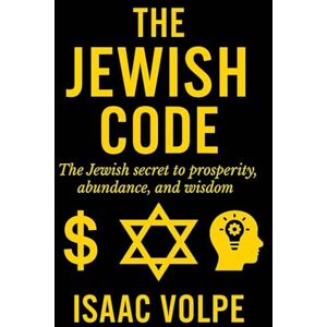Volpe, Isaac THE JEWISH CODE, The Jewish secret for prosperity, abundance, and wisdom: Why do Jews, representing just 0.2% of the global population, achieve such remarkable financial and academic success Volpe, Isaac THE JEWISH CODE, The Jewish secret for prosperity, abundance, and wisdom: Why do Jews, representing just 0.2% of the global population, achieve such remarkable financial and academic success