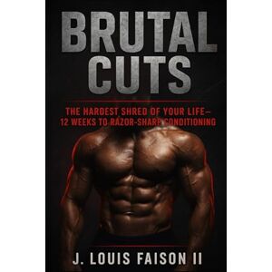 Faison II, J. Louis BRUTAL CUTS: The Hardest Shred of Your Life — 12 Weeks to Razor-Sharp Conditioning Faison II, J. Louis BRUTAL CUTS: The Hardest Shred of Your Life — 12 Weeks to Razor-Sharp Conditioning