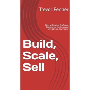 Fenner, Trevor Build, Scale, Sell: How to Create a Profitable Ecommerce Business and Live Life on Your Terms Fenner, Trevor Build, Scale, Sell: How to Create a Profitable Ecommerce Business and Live Life on Your Terms