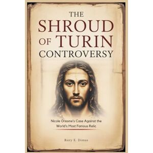 Dimas, Rory E. The Shroud of Turin Controversy: Nicole Oresme’s Case Against the World’s Most Famous Relic Dimas, Rory E. The Shroud of Turin Controversy: Nicole Oresme’s Case Against the World’s Most Famous Relic
