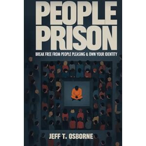 Osborne, Jeff T People Prison: Break Free From People Pleasing & Own Your Identity Osborne, Jeff T People Prison: Break Free From People Pleasing & Own Your Identity