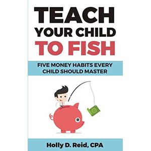 Reid, Holly D Teach Your Child To Fish: Five Money Habits Every Child Should Master Reid, Holly D Teach Your Child To Fish: Five Money Habits Every Child Should Master