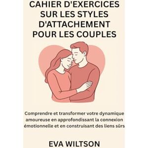 Wiltson, Eva Cahier d'exercices sur les styles d'attachement pour les couples: Comprendre et transformer votre dynamique amoureuse en approfondissant la connexion émotionnelle et en construisant des liens sûrs Wiltson, Eva Cahier d'exercices sur les styles d'attachement pour les couples: Comprendre et transformer votre dynamique amoureuse en approfondissant la connexion émotionnelle et en construisant des liens sûrs