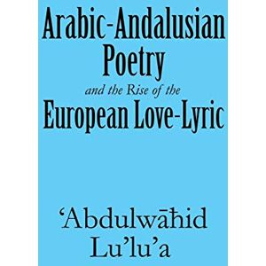 Lu'lu'a, 'Abdulwahid Arabic-Andalusian Poetry and the Rise of the European Love-Lyric Lu'lu'a, 'Abdulwahid Arabic-Andalusian Poetry and the Rise of the European Love-Lyric