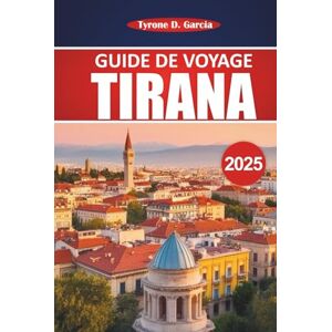 Garcia, Tyrone D. Guide De Voyage De Tirana 2025: Un manuel pratique pour explorer les connaissances locales, les activités de plein air, la nourriture et les principales attractions de la capitale albanaise Garcia, Tyrone D. Guide De Voyage De Tirana 2025: Un manuel pratique pour explorer les connaissances locales, les activités de plein air, la nourriture et les principales attractions de la capitale albanaise