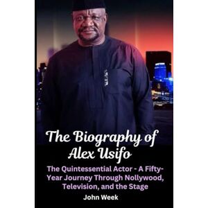 Week, John The Biography of Alex Usifo: The Quintessential Actor A Fifty-Year Journey Through Nollywood, Television, and the Stage Week, John The Biography of Alex Usifo: The Quintessential Actor A Fifty-Year Journey Through Nollywood, Television, and the Stage