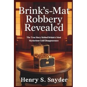 Snyder, Henry S. Brink's-Mat robbery Revealed: The True Story Behind Britain's Most Mysterious Gold Disappearance Snyder, Henry S. Brink's-Mat robbery Revealed: The True Story Behind Britain's Most Mysterious Gold Disappearance