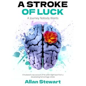 Stewart, Allan A Stroke Of Luck A Journey Nobody Wants: A husband's raw account of his wife's fight back from a devastating hemorrhagic stroke Stewart, Allan A Stroke Of Luck A Journey Nobody Wants: A husband's raw account of his wife's fight back from a devastating hemorrhagic stroke