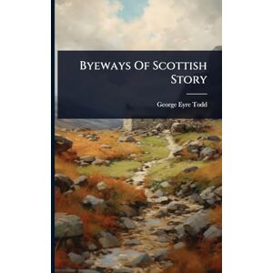 Eyre-Todd, George Byeways Of Scottish Story Eyre-Todd, George Byeways Of Scottish Story