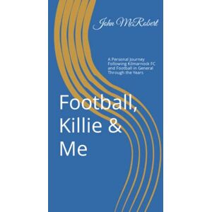 McRobert, John Football, Killie & Me: A Personal Journey Following Kilmarnock FC and Football in General Through the Years McRobert, John Football, Killie & Me: A Personal Journey Following Kilmarnock FC and Football in General Through the Years