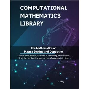 Wu, H The Mathematics of Plasma Etching and Deposition: Kinetic Theory, Nonlinear PDEs, and Control for Semiconductor Manufacturing in Python (Computational Mathematics Library) Wu, H The Mathematics of Plasma Etching and Deposition: Kinetic Theory, Nonlinear PDEs, and Control for Semiconductor Manufacturing in Python (Computational Mathematics Library)
