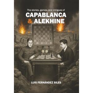 Fernández Siles, Luis The Stories, Games, and Intrigues of Capablanca & Alekhine Fernández Siles, Luis The Stories, Games, and Intrigues of Capablanca & Alekhine