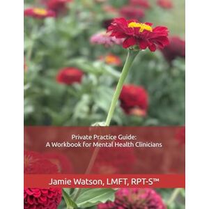 Watson, LMFT, RPT-S™, Jamie A. Private Practice Guide: A Workbook for Mental Health Clinicians Watson, LMFT, RPT-S™, Jamie A. Private Practice Guide: A Workbook for Mental Health Clinicians