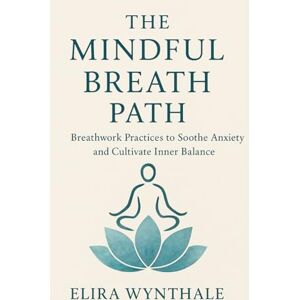Wynthale, Elira The Mindful Breath Path: Breathwork Practices to Soothe Anxiety and Cultivate Inner Balance (Health Related) Wynthale, Elira The Mindful Breath Path: Breathwork Practices to Soothe Anxiety and Cultivate Inner Balance (Health Related)