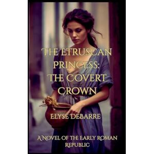 Debarre, Elyse The Etruscan Princess: The Covert Crown -- A Novel of the Early Roman Republic: 1 (Chronicles of Livius: Espionage in the Roman Republic) Debarre, Elyse The Etruscan Princess: The Covert Crown -- A Novel of the Early Roman Republic: 1 (Chronicles of Livius: Espionage in the Roman Republic)