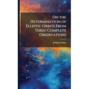 Gibbs, J Willard 1839-1903 On the Determination of Elliptic Orbits From Three Complete Observations Gibbs, J Willard 1839-1903 On the Determination of Elliptic Orbits From Three Complete Observations
