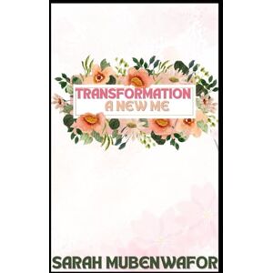 Mubenwafor, Mrs Sarah Lale TRANSFORMATION: A NEW ME Mubenwafor, Mrs Sarah Lale TRANSFORMATION: A NEW ME