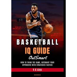 Alex, V.K Basketball IQ Guide: How to Think the Game, Outsmart Your Opponents with Strategies Tactics (Fundamental Basketball Skills) Alex, V.K Basketball IQ Guide: How to Think the Game, Outsmart Your Opponents with Strategies Tactics (Fundamental Basketball Skills)