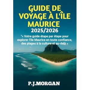 Morgan, P.J GUIDE DE VOYAGE À L'ÎLE MAURICE 2025/2026: Votre guide étape par étape pour explorer l'île Maurice en toute confiance, des plages à la culture et au-delà Morgan, P.J GUIDE DE VOYAGE À L'ÎLE MAURICE 2025/2026: Votre guide étape par étape pour explorer l'île Maurice en toute confiance, des plages à la culture et au-delà