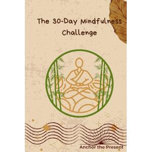 The Present, Anchor The 30-Day Mindfulness Challenge: A Step-by-Step Beginner's Guide to Daily Meditation and Mindfulness Exercises to Reduce Anxiety, Create a Habit of Mental Calm, and Achieve Inner Peace. The Present, Anchor The 30-Day Mindfulness Challenge: A Step-by-Step Beginner's Guide to Daily Meditation and Mindfulness Exercises to Reduce Anxiety, Create a Habit of Mental Calm, and Achieve Inner Peace.