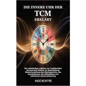 Mcintyre, Wade Die innere Uhr der TCM erklärt: Der vollständige Leitfaden zur Traditionellen Chinesischen Medizin zur Selbstheilung, Wiederherstellung des ... Selbstpflege und natürlichen Schmerzlinderung Mcintyre, Wade Die innere Uhr der TCM erklärt: Der vollständige Leitfaden zur Traditionellen Chinesischen Medizin zur Selbstheilung, Wiederherstellung des ... Selbstpflege und natürlichen Schmerzlinderung