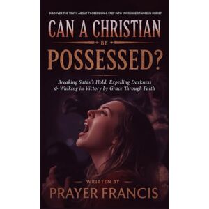 Francis, Prayer Can a Christian Be Possessed?: Breaking Satan’s Hold, Expelling Darkness, and Walking in Victory by Grace Through Faith Francis, Prayer Can a Christian Be Possessed?: Breaking Satan’s Hold, Expelling Darkness, and Walking in Victory by Grace Through Faith